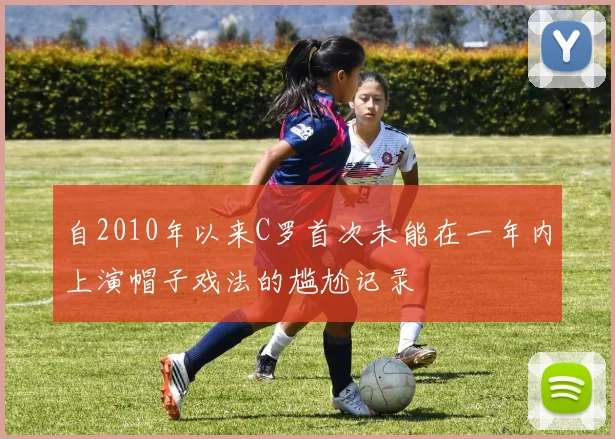 自2010年以来C罗首次未能在一年内上演帽子戏法的尴尬记录