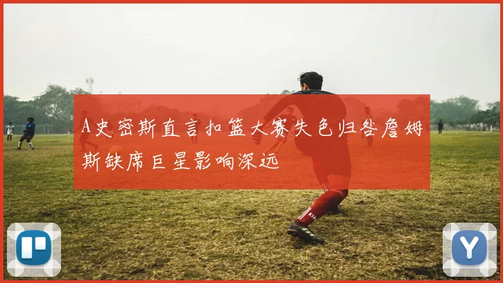 A史密斯直言扣篮大赛失色归咎詹姆斯缺席巨星影响深远