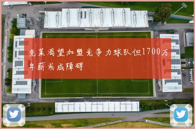 克莱渴望加盟竞争力球队但1700万年薪或成障碍