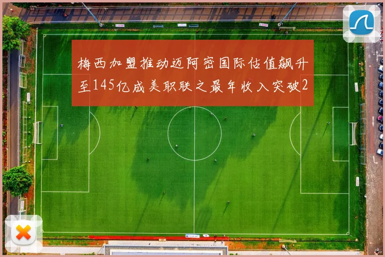 梅西加盟推动迈阿密国际估值飙升至145亿成美职联之最年收入突破2亿美元