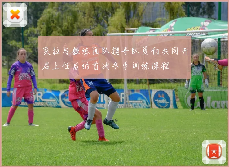 莫拉与教练团队携手队员们共同开启上任后的首次冬季训练课程
