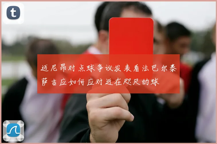 迈尼昂对点球争议发表看法巴尔泰萨吉应如何应对近在咫尺的球