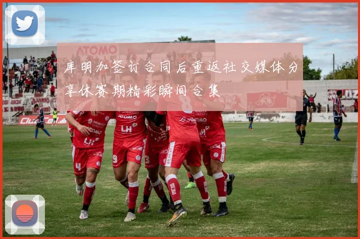 库明加签订合同后重返社交媒体分享休赛期精彩瞬间合集