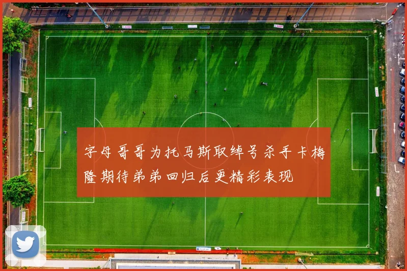 字母哥哥为托马斯取绰号杀手卡梅隆期待弟弟回归后更精彩表现