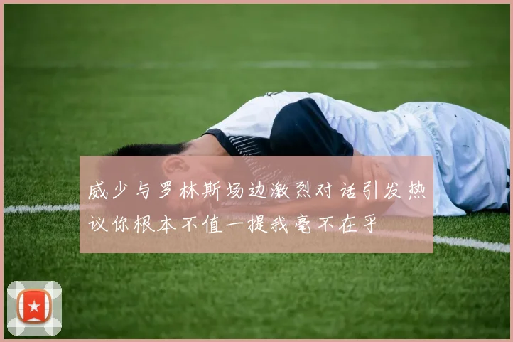 威少与罗林斯场边激烈对话引发热议你根本不值一提我毫不在乎