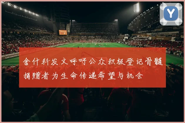舍什科发文呼吁公众积极登记骨髓捐赠者为生命传递希望与机会