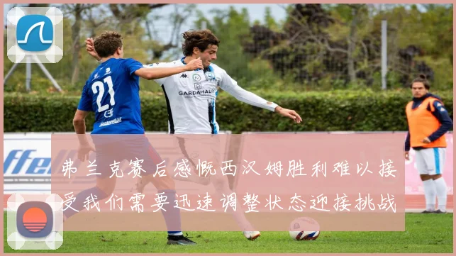 弗兰克赛后感慨西汉姆胜利难以接受我们需要迅速调整状态迎接挑战