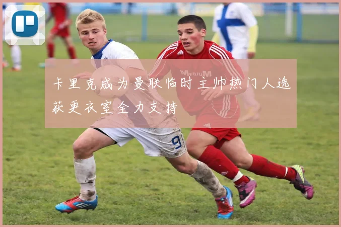 卡里克成为曼联临时主帅热门人选获更衣室全力支持