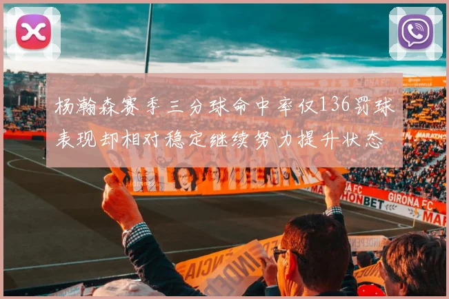 杨瀚森赛季三分球命中率仅136罚球表现却相对稳定继续努力提升状态