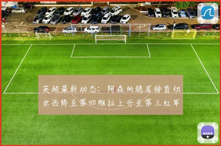 英超最新动态：阿森纳稳居榜首切尔西降至第四维拉上升至第三红军继续第八
