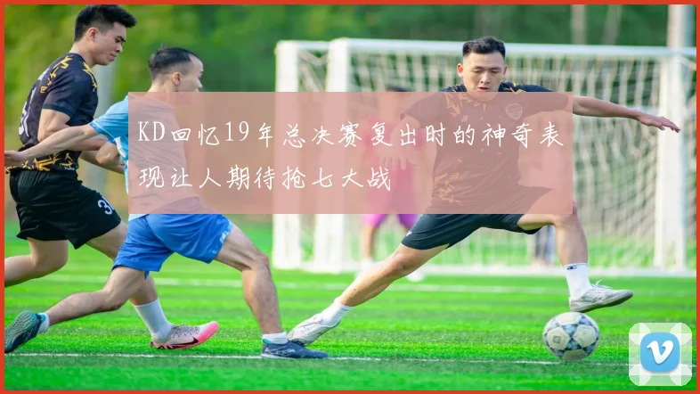 KD回忆19年总决赛复出时的神奇表现让人期待抢七大战