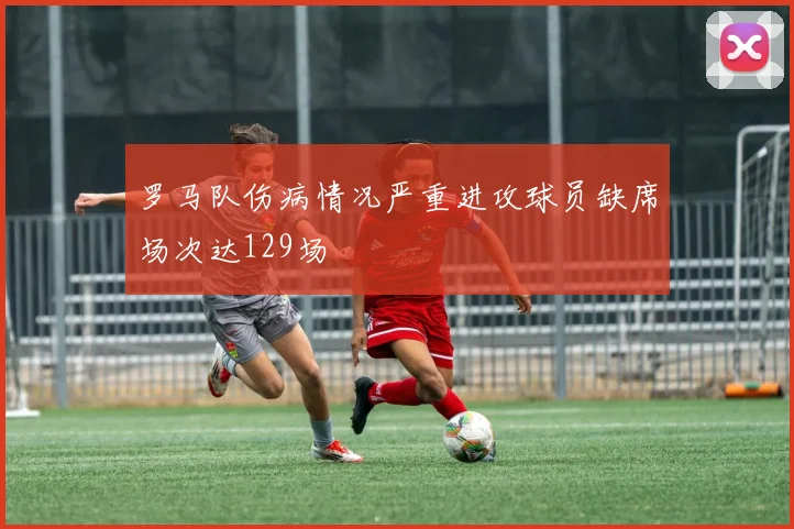 罗马队伤病情况严重进攻球员缺席场次达129场