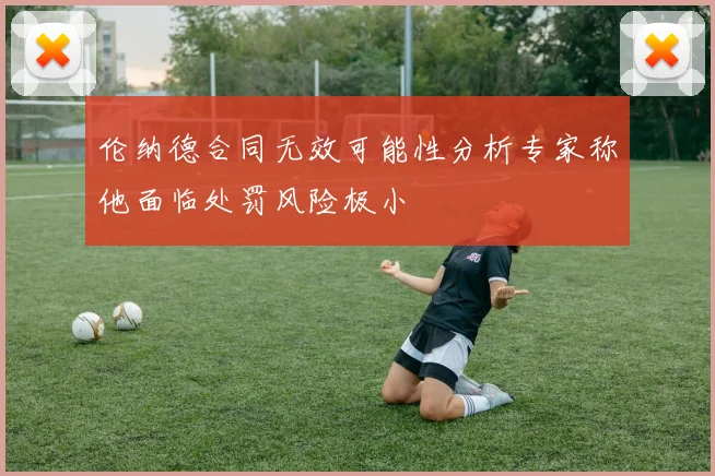 伦纳德合同无效可能性分析专家称他面临处罚风险极小