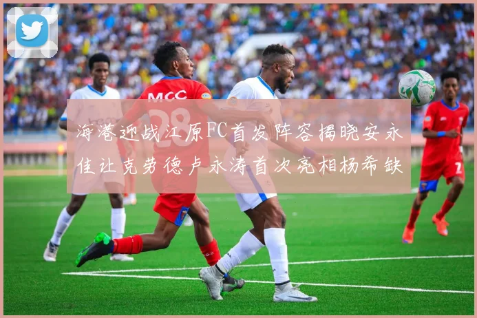 海港迎战江原FC首发阵容揭晓安永佳让克劳德卢永涛首次亮相杨希缺席