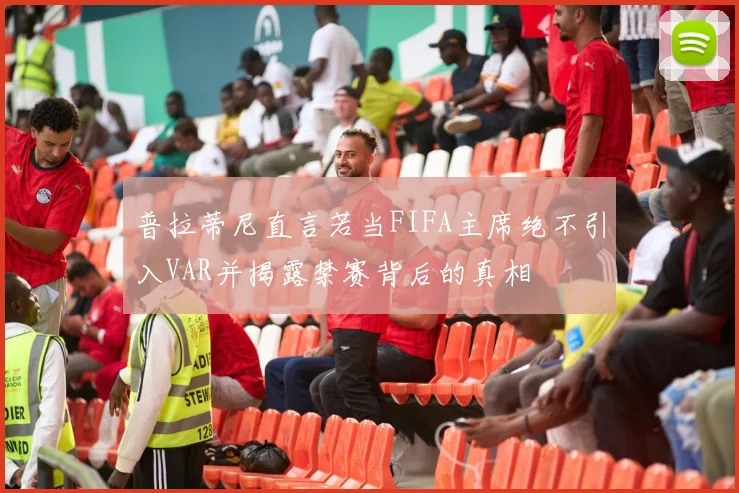 普拉蒂尼直言若当FIFA主席绝不引入VAR并揭露禁赛背后的真相