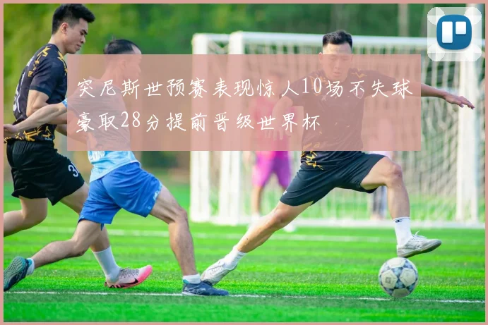 突尼斯世预赛表现惊人10场不失球豪取28分提前晋级世界杯