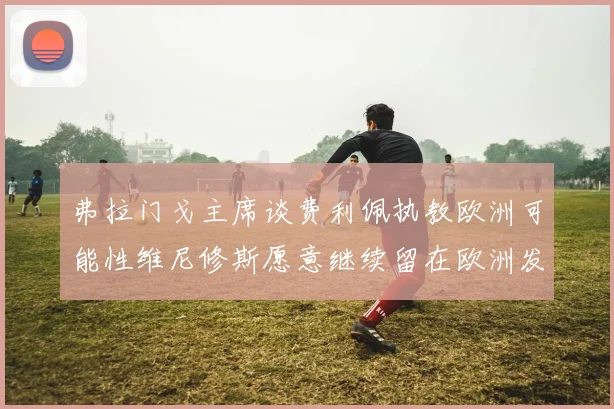 弗拉门戈主席谈费利佩执教欧洲可能性维尼修斯愿意继续留在欧洲发展