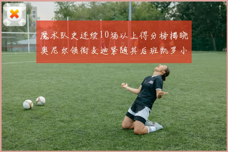 魔术队史连续10场以上得分榜揭晓奥尼尔领衔麦迪紧随其后班凯罗小瓦也在榜上