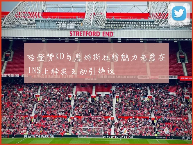 哈登赞KD与詹姆斯独特魅力老詹在INS上转发互动引热议
