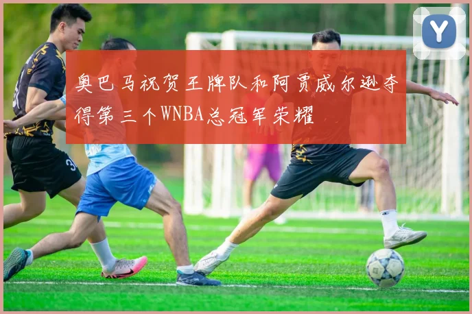 奥巴马祝贺王牌队和阿贾威尔逊夺得第三个WNBA总冠军荣耀