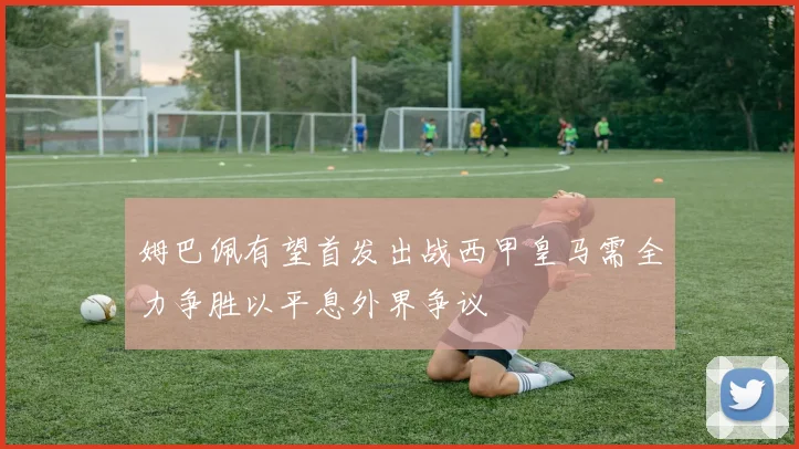姆巴佩有望首发出战西甲皇马需全力争胜以平息外界争议