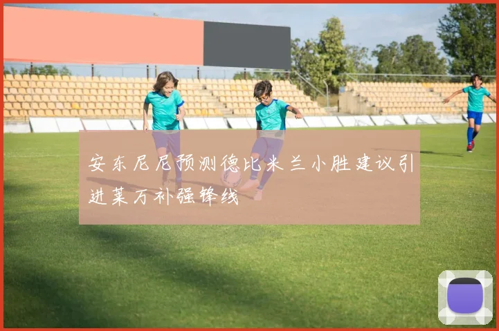 安东尼尼预测德比米兰小胜建议引进莱万补强锋线