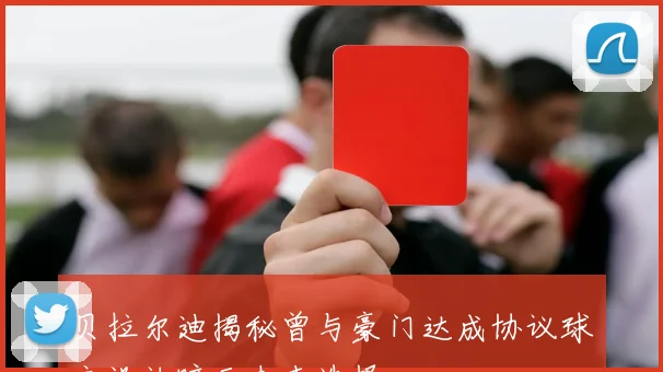 贝拉尔迪揭秘曾与豪门达成协议球衣设计暗示未来选择
