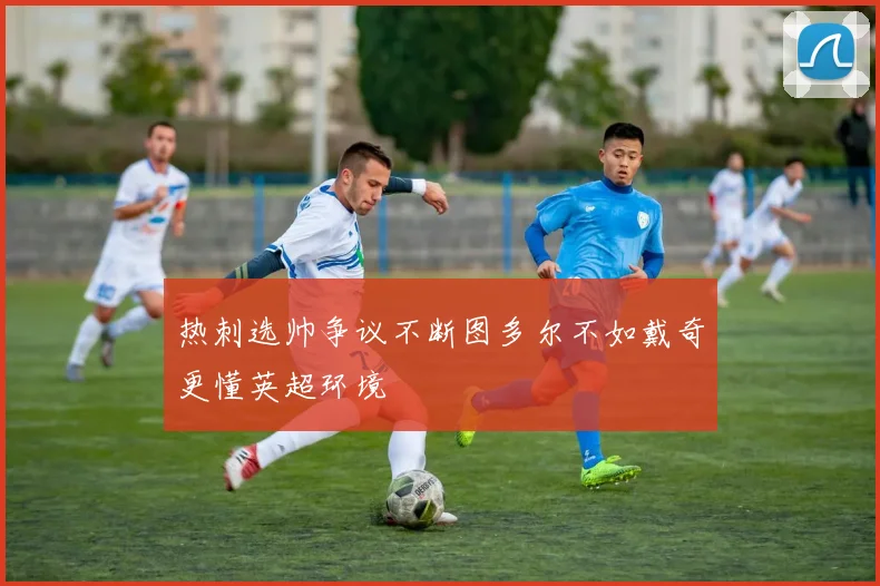 热刺选帅争议不断图多尔不如戴奇更懂英超环境