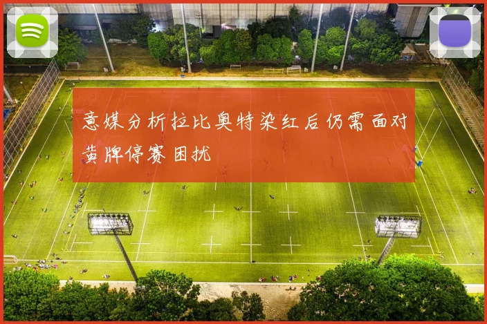 意媒分析拉比奥特染红后仍需面对黄牌停赛困扰