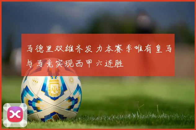 马德里双雄齐发力本赛季唯有皇马与马竞实现西甲六连胜
