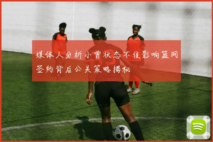 媒体人分析小曾状态不佳影响篮网签约背后公关策略揭秘
