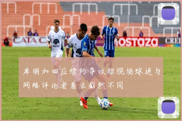 库明加回应续约争议称现场球迷与网络评论者看法截然不同